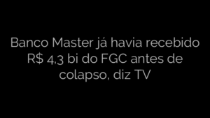 ​Banco Master já havia recebido R$ 4,3 bi do FGC antes de colapso, diz TV 